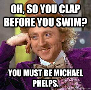 Oh, So you clap before you swim? You must be michael phelps.  Condescending Wonka