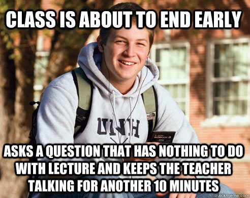 class is about to end early asks a question that has nothing to do with lecture and keeps the teacher talking for another 10 minutes  College Freshman