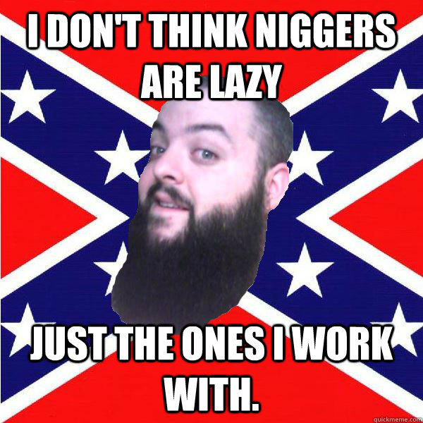 I don't think niggers are lazy just the ones i work with. - I don't think niggers are lazy just the ones i work with.  Reluctant redneck