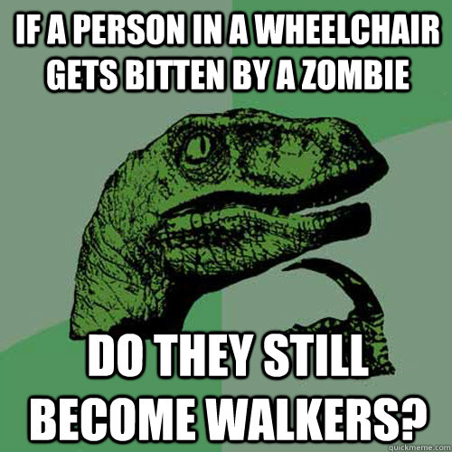 If a person in a wheelchair gets bitten by a zombie do they still become walkers? - If a person in a wheelchair gets bitten by a zombie do they still become walkers?  Philosoraptor