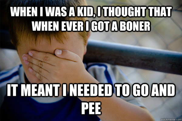 WHEN I WAS A kid, i thought that when ever i got a boner it meant i needed to go and pee  Confession kid