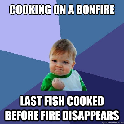 Cooking on a bonfire last fish cooked before fire disappears  Success Kid