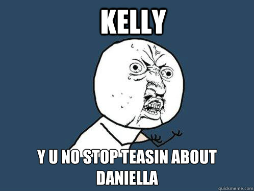 KELLY Y U NO STOP TEASIN ABOUT DANIELLA  Y U No