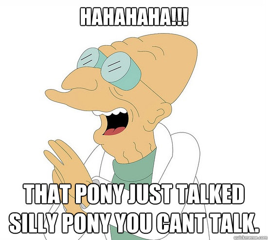 HAHAHAHA!!! That pony just talked
silly pony you cant talk.  Futurama Farnsworth