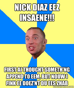 Nick diaz eez insaene!!! first ai thought someth'ng append to eem, but nouw i fink ee doez'nt du ees zhab  