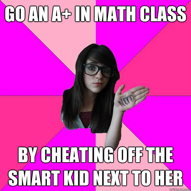 go an A+ in math class by cheating off the smart kid next to her  Idiot Nerd Girl