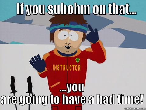     IF YOU SUBOHM ON THAT... ...YOU ARE GOING TO HAVE A BAD TIME! Youre gonna have a bad time