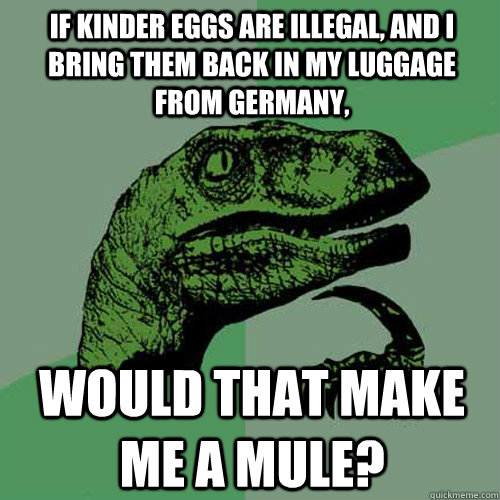 If Kinder Eggs are illegal, and I bring them back in my luggage from Germany, would that make me a mule?   Philosoraptor