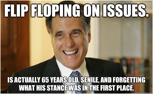 Flip floping on issues. Is actually 65 years old, senile, and forgetting what his stance was in the first place.  Mitt Romney