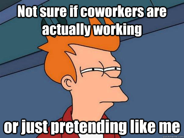 Not sure if coworkers are actually working or just pretending like me  Futurama Fry