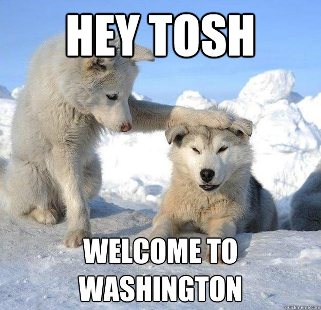 Hey Tosh  Welcome to Washington  Caring Husky