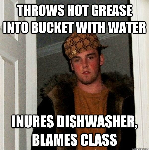 throws hot grease into bucket with water inures dishwasher, blames class  Scumbag Steve