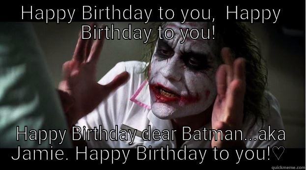 HAPPY BIRTHDAY TO YOU,  HAPPY BIRTHDAY TO YOU!  HAPPY BIRTHDAY DEAR BATMAN...AKA JAMIE. HAPPY BIRTHDAY TO YOU!♡  Joker Mind Loss