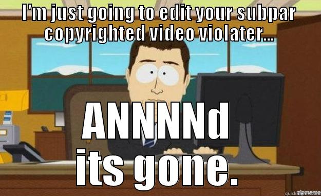 I'M JUST GOING TO EDIT YOUR SUBPAR COPYRIGHTED VIDEO VIOLATER... ANNNND ITS GONE. aaaand its gone