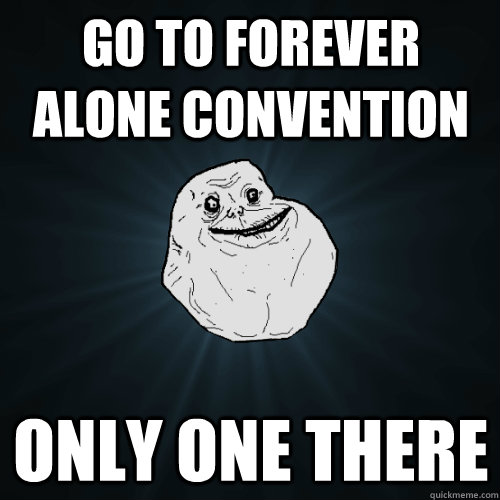 Go to forever alone convention only one there  Forever Alone