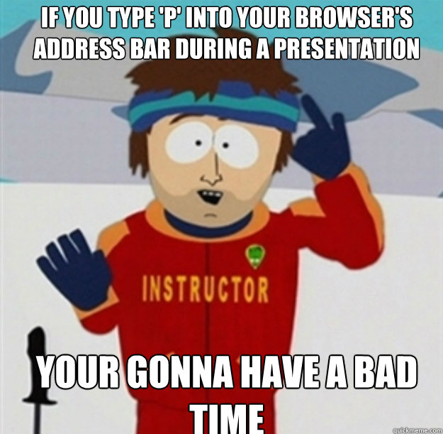 IF YOU type 'P' into your browser's address bar during a presentation YOUR GONNA HAVE A BAD TIME  