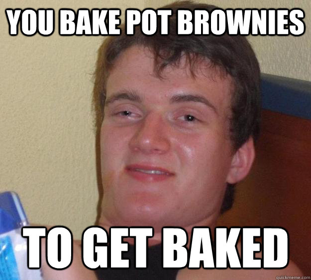 You bake pot brownies to get baked  10 Guy