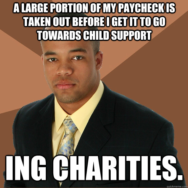 A large portion of my paycheck is taken out before I get it to go towards child support ing charities. - A large portion of my paycheck is taken out before I get it to go towards child support ing charities.  Successful Black Man