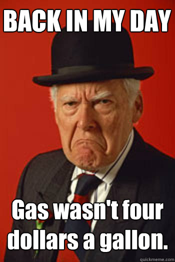 BACK IN MY DAY Gas wasn't four dollars a gallon.  - BACK IN MY DAY Gas wasn't four dollars a gallon.   Pissed old guy