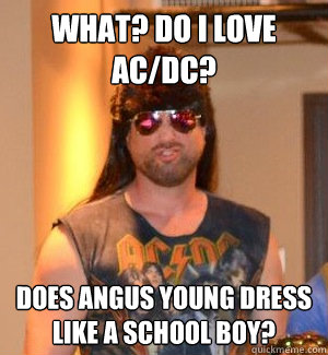 what? do i love ac/dc? does angus young dress like a school boy? - what? do i love ac/dc? does angus young dress like a school boy?  rockerjed