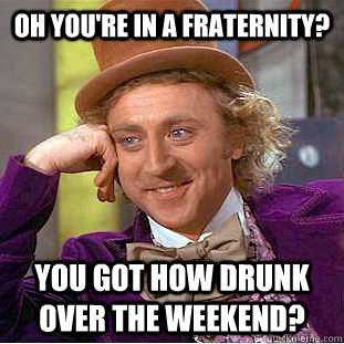 Oh you're in a fraternity?  YOU GOT HOW DRUNK OVER THE WEEKEND?  Condescending Wonka