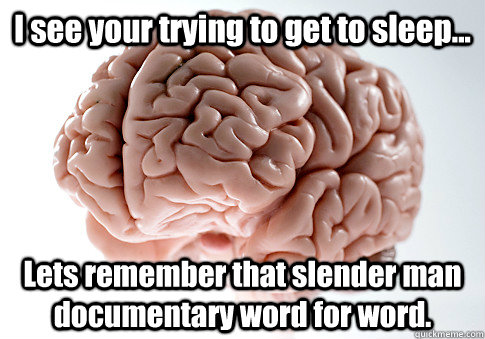 I see your trying to get to sleep... Lets remember that slender man documentary word for word.  Scumbag Brain