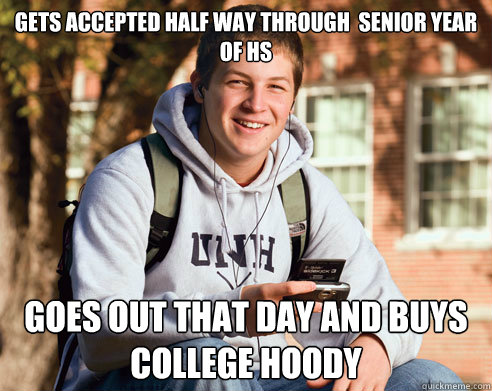 Gets accepted half way through  senior year of HS Goes out that day and buys college hoody   College Freshman