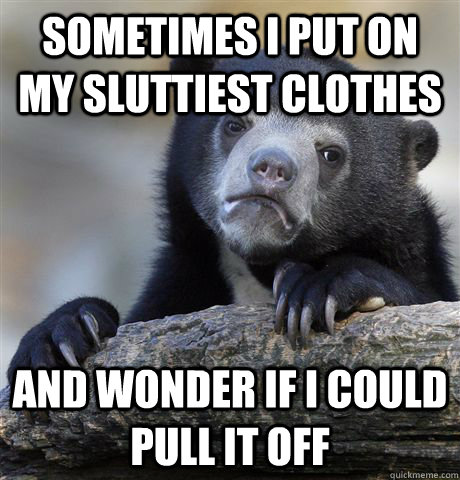 sometimes i put on my sluttiest clothes and wonder if i could pull it off - sometimes i put on my sluttiest clothes and wonder if i could pull it off  Confession Bear