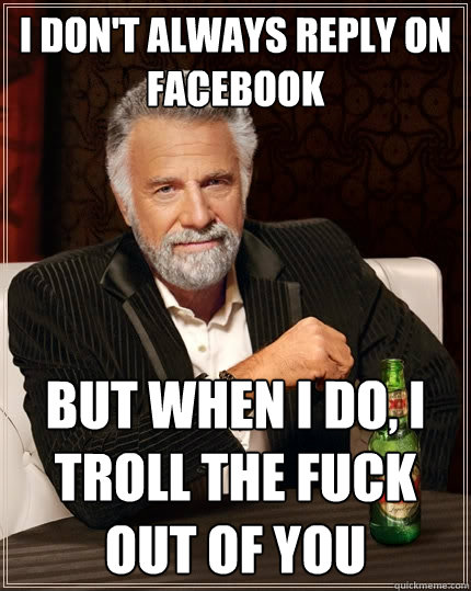 I don't always reply on Facebook But when I do, I troll the fuck out of you  The Most Interesting Man In The World