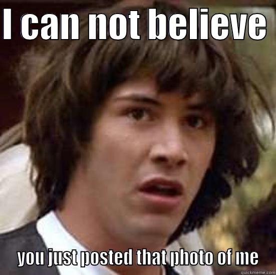 I cannot believe - I CAN NOT BELIEVE   YOU JUST POSTED THAT PHOTO OF ME conspiracy keanu