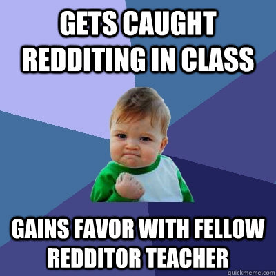 Gets caught redditing in class Gains favor with fellow redditor teacher  Success Kid