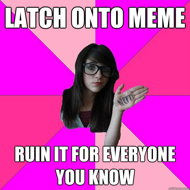 latch onto meme ruin it for everyone you know  Idiot Nerd Girl