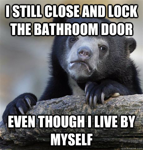 i STILL CLOSE AND LOCK THE BATHROOM DOOR EVEN THOUGH I LIVE BY MYSELF  Confession Bear