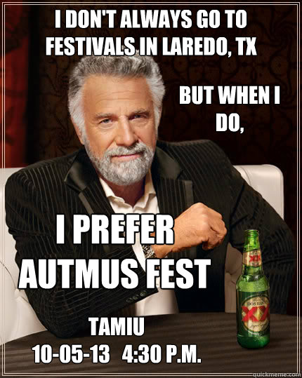 I don't always go to festivals in laredo, tx but when i 
do,  I prefer 
autmus fest TAMIU
10-05-13   4:30 P.M. - I don't always go to festivals in laredo, tx but when i 
do,  I prefer 
autmus fest TAMIU
10-05-13   4:30 P.M.  Dos Equis man