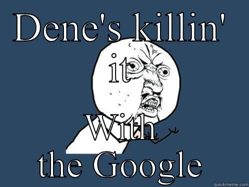 DENE'S KILLIN' IT WITH THE GOOGLE Y U No