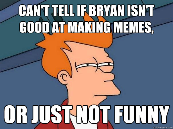 Can't tell if Bryan isn't good at making memes, or just not funny  Futurama Fry