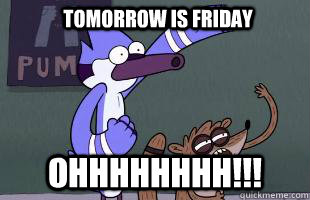 Ohhhhhhhh!!! tomorrow is friday  Mordecai and Rigby