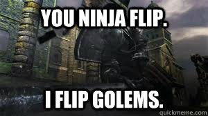 You ninja flip. I flip Golems.  Black Iron Tarkus