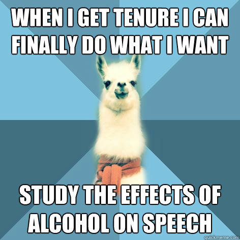 when i get tenure i can finally do what i want study the effects of alcohol on speech  Linguist Llama