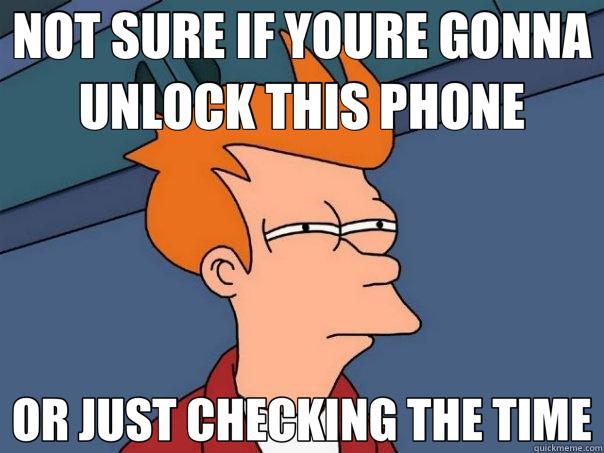 NOT SURE IF YOURE GONNA UNLOCK THIS PHONE OR JUST CHECKING THE TIME - NOT SURE IF YOURE GONNA UNLOCK THIS PHONE OR JUST CHECKING THE TIME  Futurama Fry