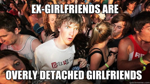 Ex-girlfriends are overly detached girlfriends   Sudden Clarity Clarence