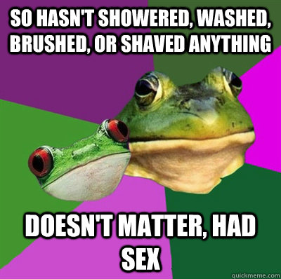 SO hasn't showered, washed, brushed, or shaved anything doesn't matter, had sex  