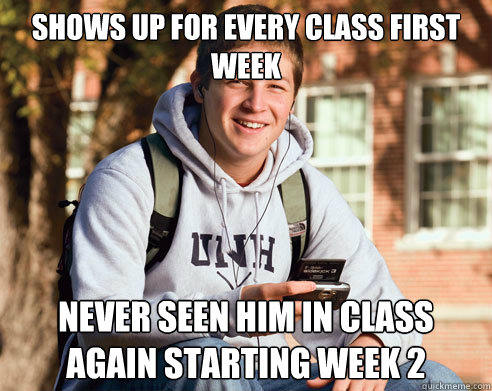 Shows up for every class first week Never seen him in class again starting week 2  College Freshman