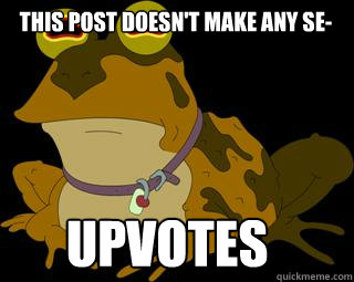 This post doesn't make any se-  UPVOTES  Hypnotoad