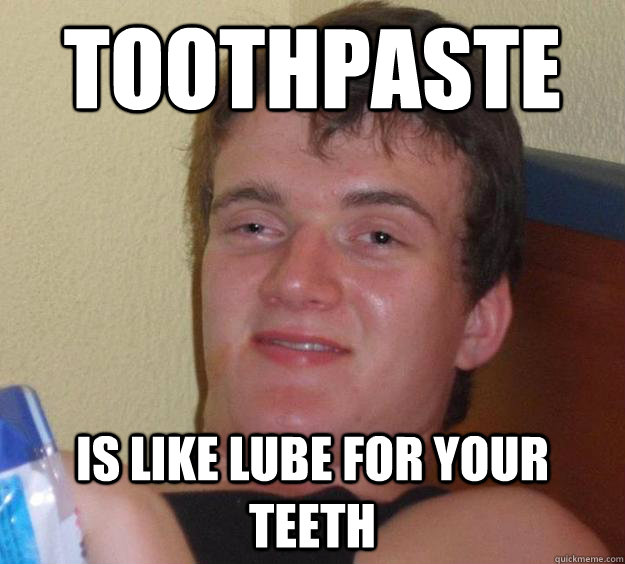 Toothpaste Is like lube for your teeth  10 Guy