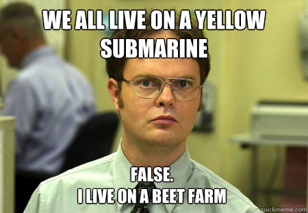 we all live on a yellow submarine False. 
i live on a beet farm  Dwight