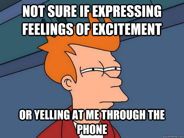 Not sure if expressing feelings of excitement Or yelling at me through the phone  Futurama Fry