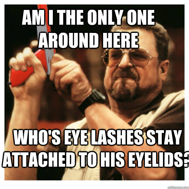 Am i the only one around here who's eye lashes stay attached to his eyelids?   John Goodman