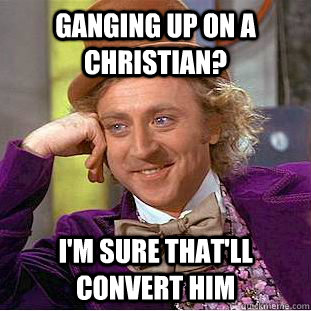 Ganging up on a christian?  I'm sure that'll convert him  Creepy Wonka