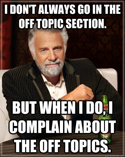 I don't always go in the off topic section. but when I do, I complain about the off topics. - I don't always go in the off topic section. but when I do, I complain about the off topics.  The Most Interesting Man In The World